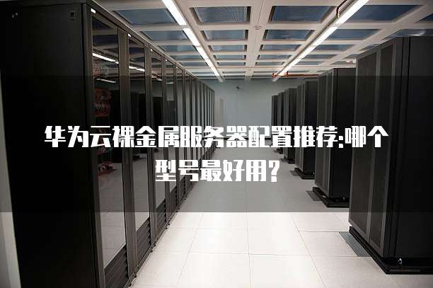 华为云裸金属服务器配置推荐:哪个型号最好用?
