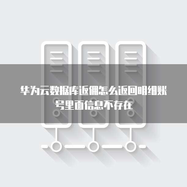 华为云数据库返佣怎么返回明细账号里面信息不存在