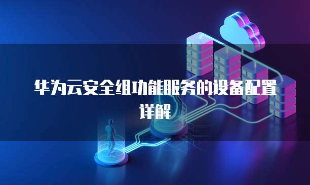 华为云安全组功能服务的设备配置详解