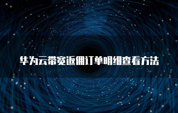 华为云带宽返佣订单明细查看方法