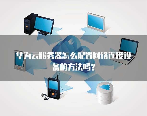 华为云服务器怎么配置网络连接设备的方法吗？
