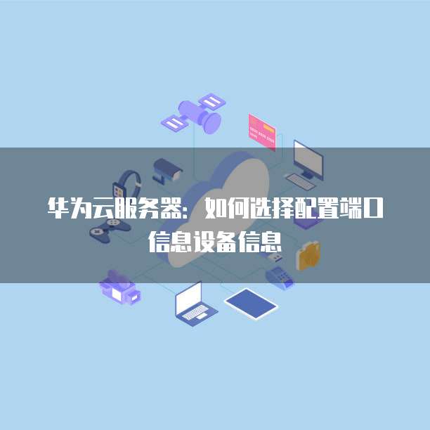华为云服务器:如何选择配置端口信息设备信息
