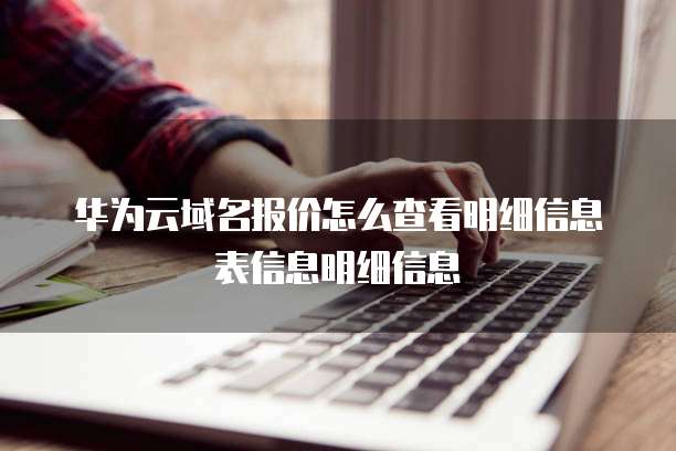华为云域名报价怎么查看明细信息表信息明细信息