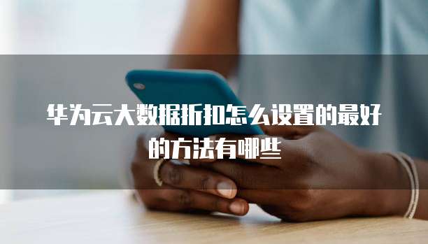 华为云大数据折扣怎么设置的最好的方法有哪些