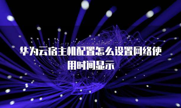 华为云宿主机配置怎么设置网络使用时间显示