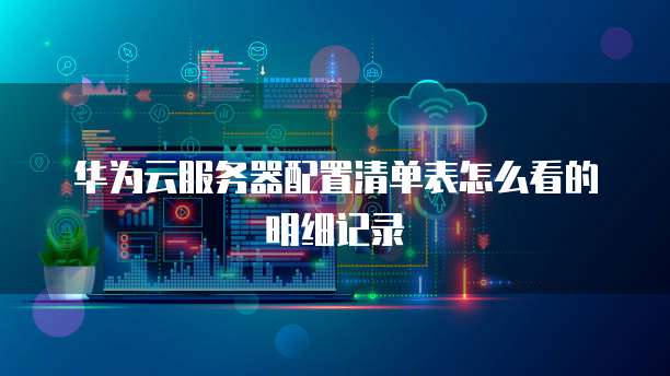 华为云服务器配置清单表怎么看的明细记录