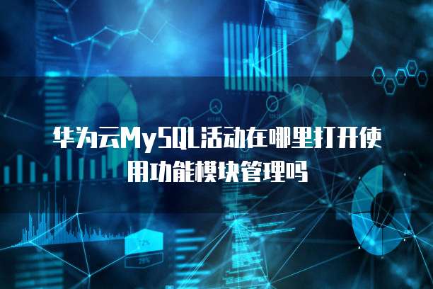 华为云MySQL活动在哪里打开使用功能模块管理吗