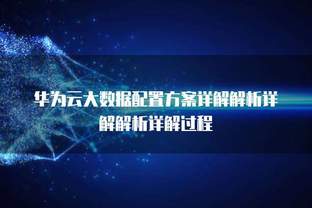 华为云大数据配置方案详解解析详解解析详解过程