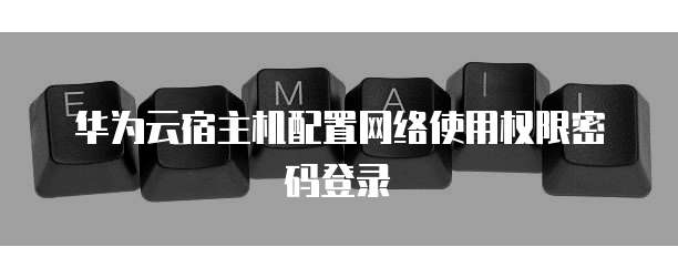 华为云宿主机配置网络使用权限密码登录