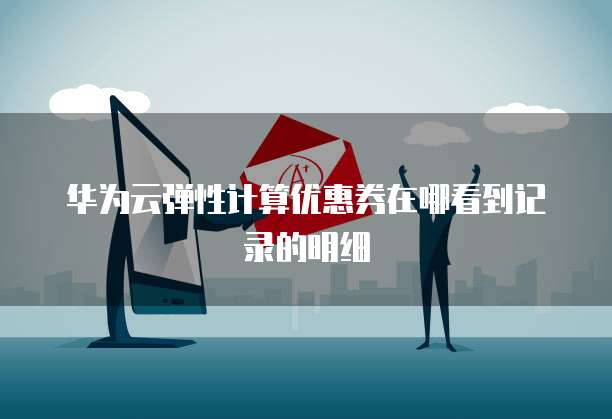 华为云弹性计算优惠券在哪看到记录的明细