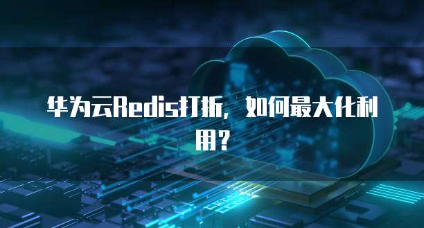 华为云Redis打折,如何最大化利用?