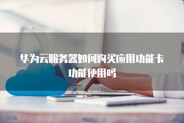 华为云服务器如何购买应用功能卡功能使用吗