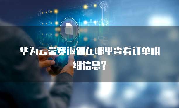 华为云带宽返佣在哪里查看订单明细信息？