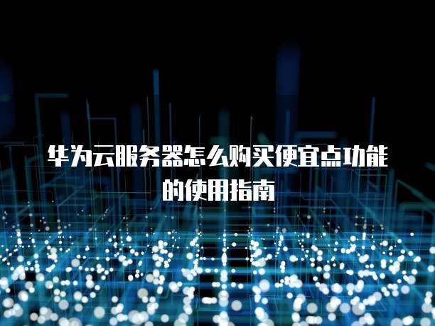 华为云服务器怎么购买便宜点功能的使用指南
