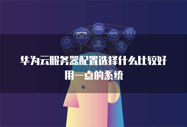华为云服务器配置选择什么比较好用一点的系统