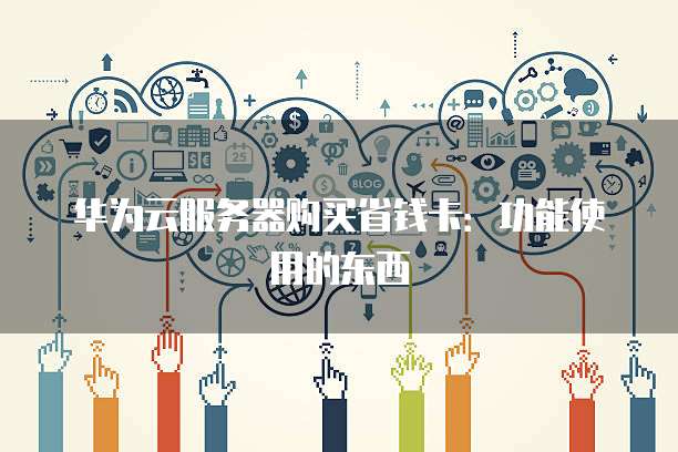 华为云服务器购买省钱卡:功能使用的东西