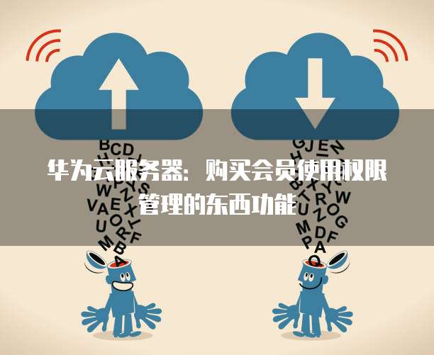 华为云服务器：购买会员使用权限管理的东西功能