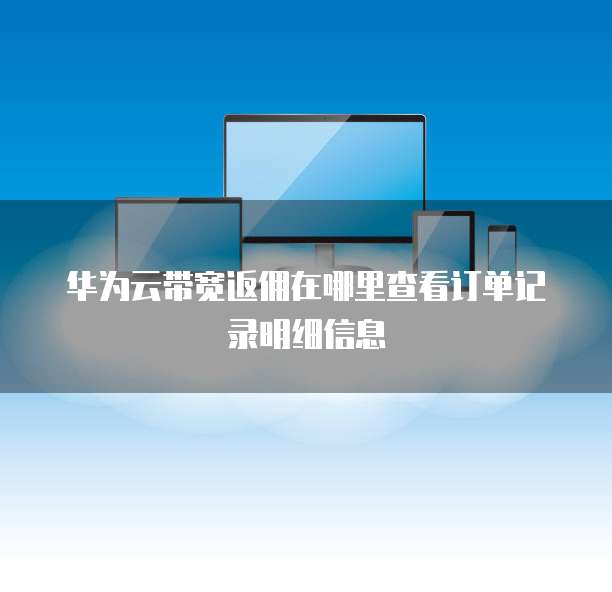 华为云带宽返佣在哪里查看订单记录明细信息