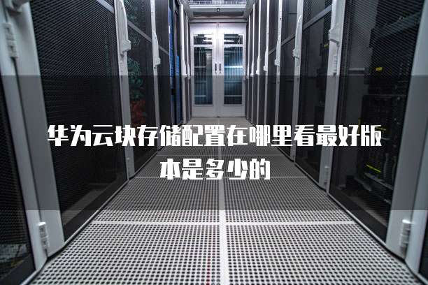 华为云块存储配置在哪里看最好版本是多少的