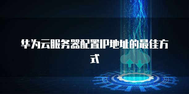 华为云服务器配置IP地址的最佳方式