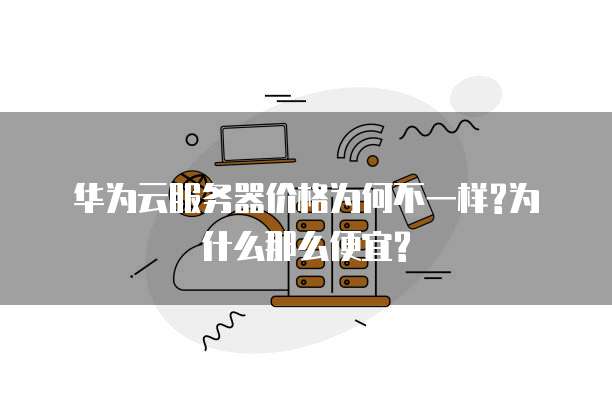 华为云服务器价格为何不一样?为什么那么便宜?