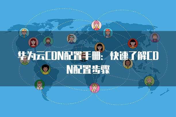 华为云CDN配置手册:快速了解CDN配置步骤