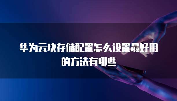 华为云块存储配置怎么设置最好用的方法有哪些
