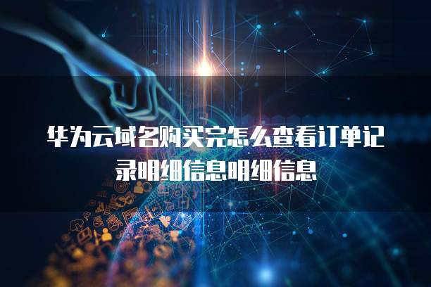 华为云域名购买完怎么查看订单记录明细信息明细信息