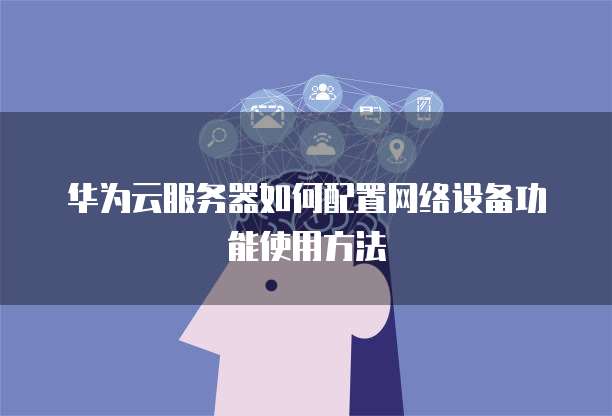 华为云服务器如何配置网络设备功能使用方法