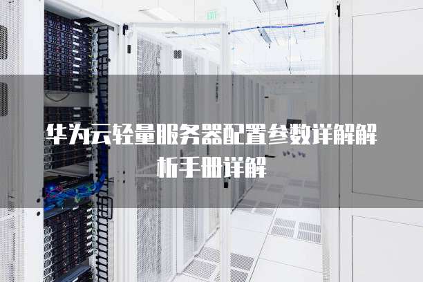 华为云轻量服务器配置参数详解解析手册详解