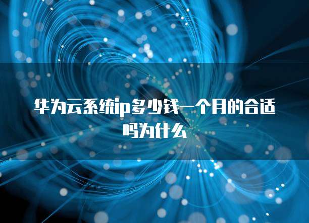 华为云系统ip多少钱一个月的合适吗为什么