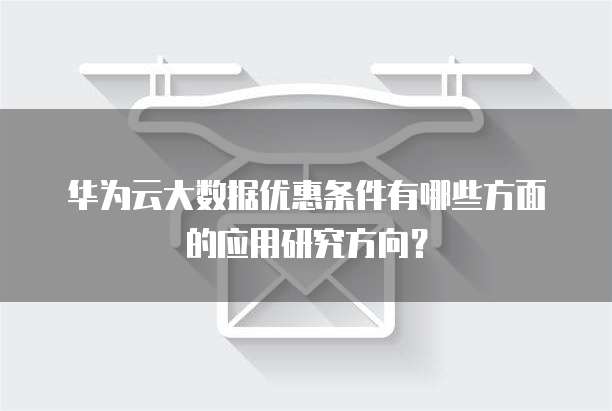华为云大数据优惠条件有哪些方面的应用研究方向？