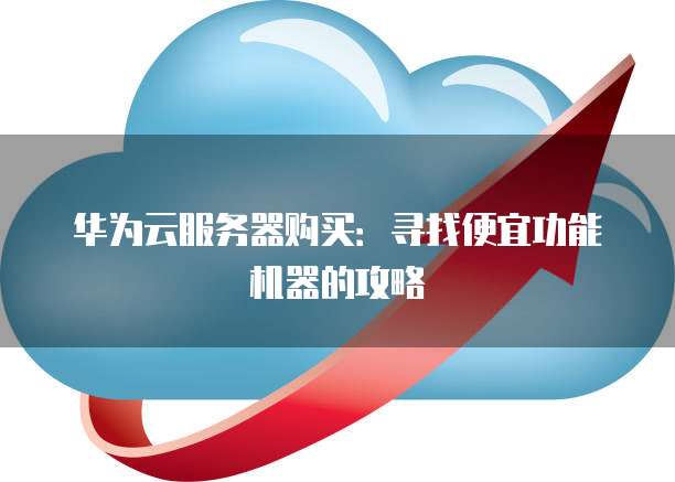 华为云服务器购买:寻找便宜功能机器的攻略