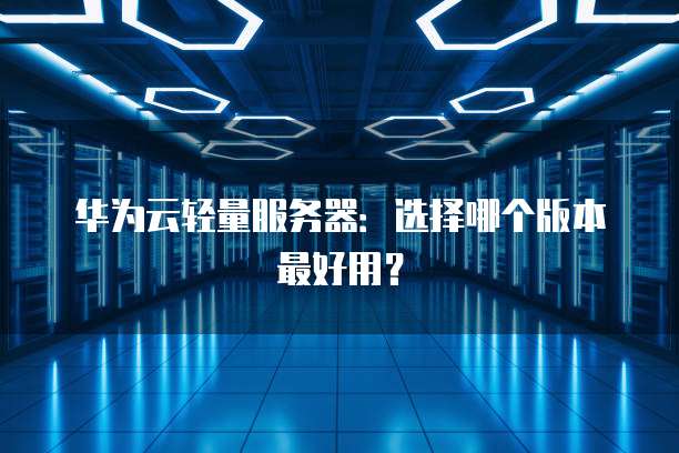 华为云轻量服务器:选择哪个版本最好用?