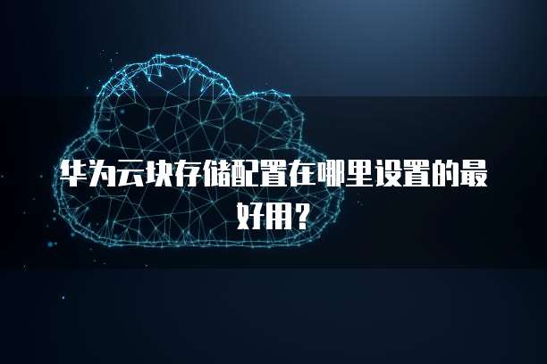 华为云块存储配置在哪里设置的最好用?