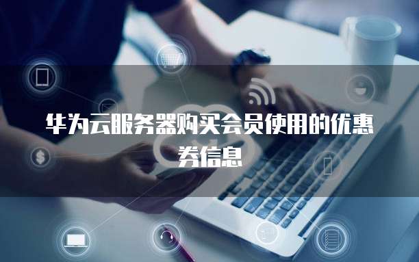 华为云服务器购买会员使用的优惠券信息