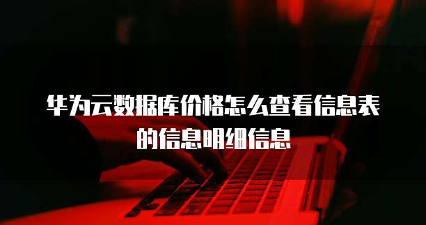 华为云数据库价格怎么查看信息表的信息明细信息