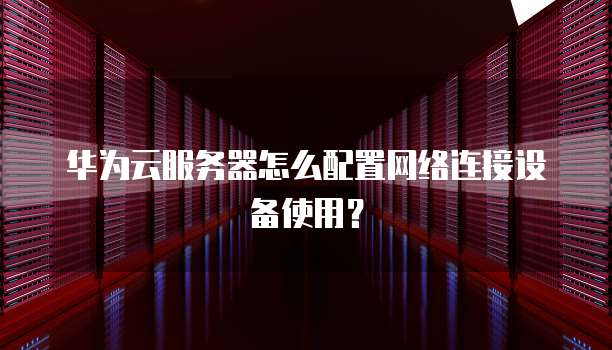 华为云服务器怎么配置网络连接设备使用?