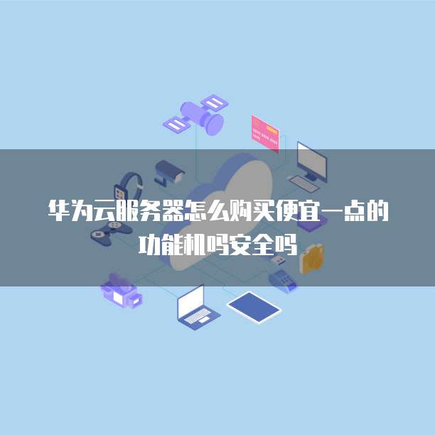 华为云服务器怎么购买便宜一点的功能机吗安全吗