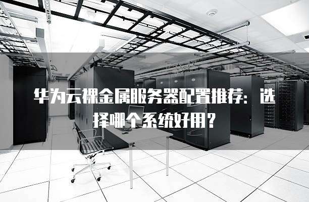 华为云裸金属服务器配置推荐:选择哪个系统好用?