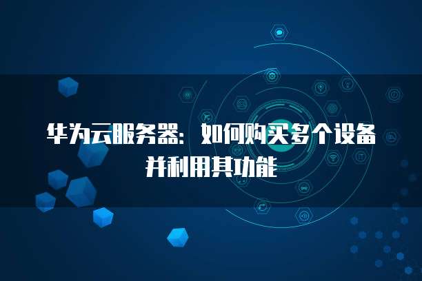 华为云服务器：如何购买多个设备并利用其功能