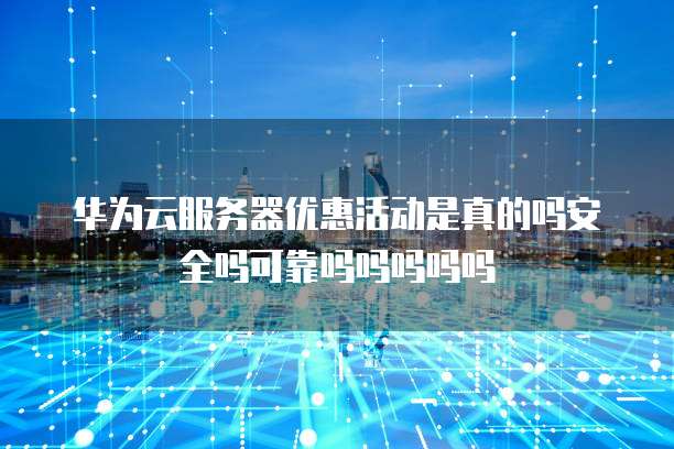 华为云服务器优惠活动是真的吗安全吗可靠吗吗吗吗吗