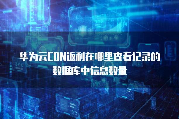 华为云CDN返利在哪里查看记录的数据库中信息数量