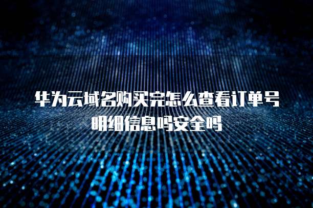 华为云域名购买完怎么查看订单号明细信息吗安全吗