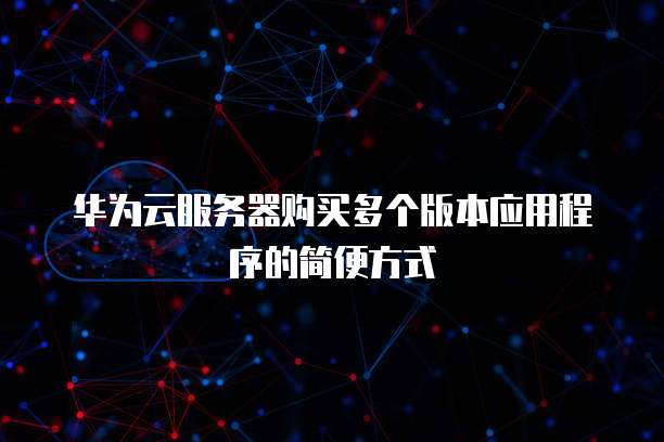华为云服务器购买多个版本应用程序的简便方式