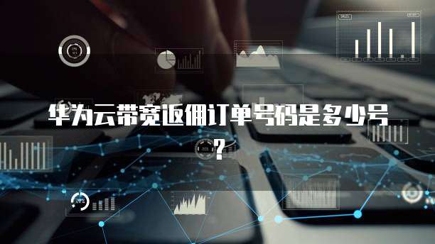 华为云带宽返佣订单号码是多少号?