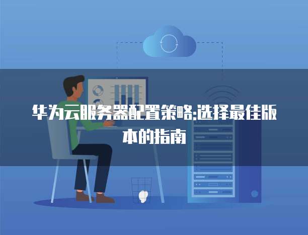 华为云服务器配置策略:选择最佳版本的指南
