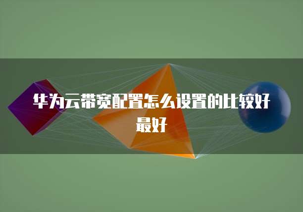 华为云带宽配置怎么设置的比较好最好