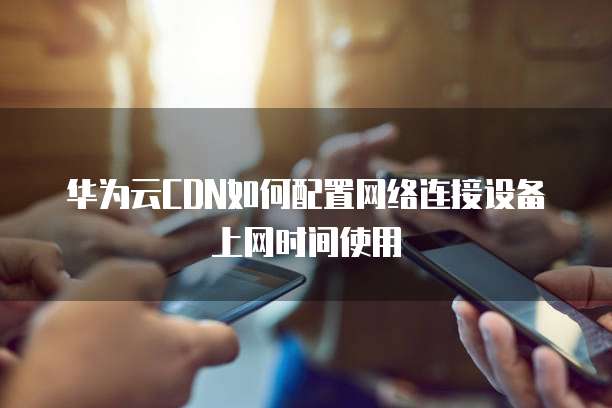 华为云CDN如何配置网络连接设备上网时间使用