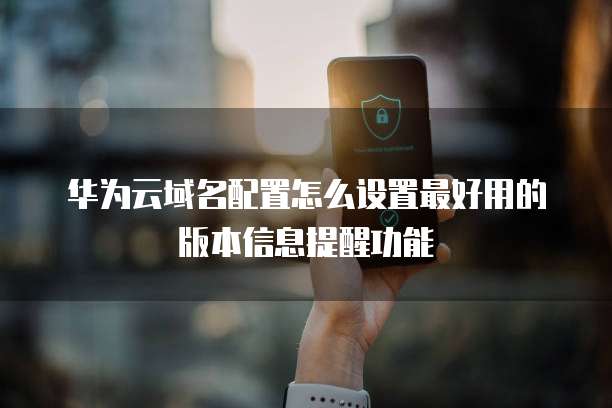 华为云域名配置怎么设置最好用的版本信息提醒功能